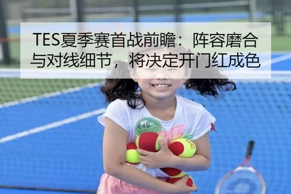 TES夏季赛首战前瞻：阵容磨合与对线细节，将决定开门红成色