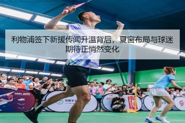 利物浦签下新援传闻升温背后，夏窗布局与球迷期待正悄然变化（maiqiuwang）